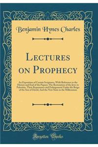 Lectures on Prophecy: An Exposition of Certain Scriptures, With Reference to the History and End of the Papacy; The Restoration of the Jews to Palestine, Their Repentance and Enlargement Under the Reign of the Son of David; And the New State in the