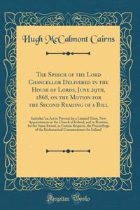 The Speech of the Lord Chancellor Delivered in the House of Lords, June 29th, 1868, on the Motion for the Second Reading of a Bill: Intituled 'an Act to Prevent for a Limited Time, New Appointments in the Church of Ireland, and to Restrain, for the
