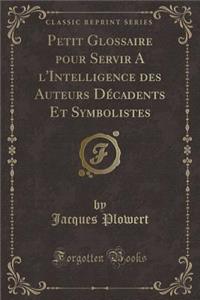 Petit Glossaire Pour Servir a l'Intelligence Des Auteurs Décadents Et Symbolistes (Classic Reprint)