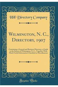 Wilmington, N. C., Directory, 1907: Containing a General and Business Directory, a Guide to the Streets of Wilmington, N. C., Together With Much Useful Information Classified as Miscellaneous (Classic Reprint)