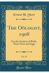 The Oï¿½logist, 1908, Vol. 25: For the Student of Birds, Their Nests and Eggs (Classic Reprint)