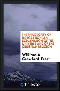 Philosophy of Integration, an Explanation of the Universe and of the Christian Religion