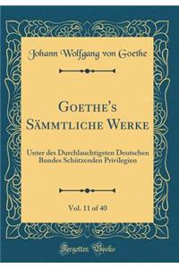 Goethe's SÃ¤mmtliche Werke, Vol. 11 of 40: Unter Des Durchlauchtigsten Deutschen Bundes SchÃ¼tzenden Privilegien (Classic Reprint)