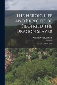 Heroic Life and Exploits of Siegfried the Dragon Slayer: An Old German Story