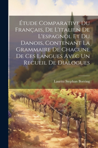 Étude Comparative Du Français, De L'italien De L'espagnol Et Du Danois, Contenant La Grammaire De Chacune De Ces Langues Avec Un Recueil De Dialogues