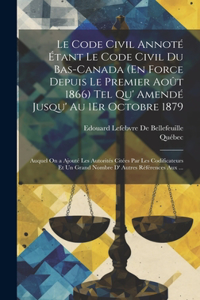 Code Civil Annoté Étant Le Code Civil Du Bas-Canada (En Force Depuis Le Premier Août 1866) Tel Qu' Amendé Jusqu' Au 1Er Octobre 1879