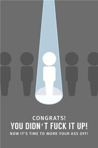 Congrats! You Didn't Fuck It Up! Now It's Time To Work Your Ass Off!