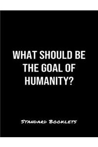 What Should Be The Goal Of Humanity?