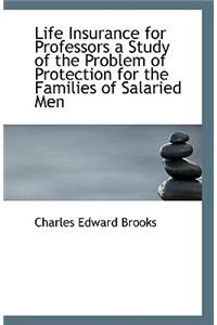 Life Insurance for Professors a Study of the Problem of Protection for the Families of Salaried Men