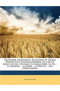 Souvenirs, Expériences, Réflexions Et Menus Propos D'un Penseur Moderne, En L'an De Grâce Actuel: Ouvrage En Cinq Livres: La Vie. - Le Commeil. - La Mort. - L'éternité. - Mes Conclusions