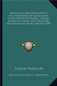 Familiar Letters, Addressed to the Inhabitants of Birmingham, in Refutation of Several Charges Advanced Against the Dissenters and Unitarians by Mr. Madan (1790)