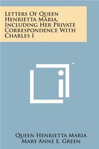 Letters of Queen Henrietta Maria, Including Her Private Correspondence with Charles I