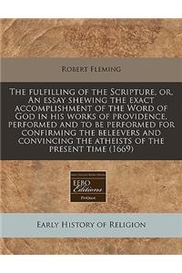 The Fulfilling of the Scripture, Or, an Essay Shewing the Exact Accomplishment of the Word of God in His Works of Providence, Performed and to Be Performed for Confirming the Beleevers and Convincing the Atheists of the Present Time (1669)