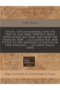 Tulley, 1691 an Almanack for the Year of Our Lord, MDCXCI, Being Third After Leap Year, and from the Creation 5640 ... Calculated For, and Fitted to the Meridian of Boston in New-England ... / By John Tulley. (1691)