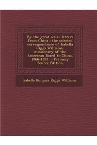 By the Great Wall: Letters from China; The Selected Correspondence of Isabella Riggs Williams, Missionary of the American Board to China, 1866-1897