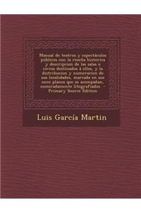 Manual de Teatros y Espectaculos Publicos Con La Resena Historica y Descripcion de Las Salas O Circos Destinados a Ellos, y La Distribucion y Numeracion de Sus Localidades, Marcada En Sus Once Planos Que Se Acompanan, Esmeradamente Litografiados