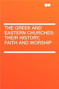 The Greek and Eastern Churches: Their History, Faith and Worship