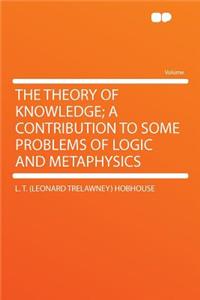 The Theory of Knowledge; A Contribution to Some Problems of Logic and Metaphysics