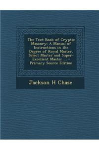 The Text Book of Cryptic Masonry: A Manual of Instructions in the Degree of Royal Master, Select Master and Super-Excellent Master ...