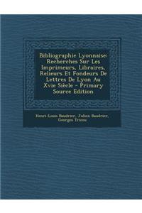 Bibliographie Lyonnaise: Recherches Sur Les Imprimeurs, Libraires, Relieurs Et Fondeurs de Lettres de Lyon Au Xvie Siecle