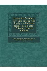 Uncle Tom's Cabin: Or, Life Among the Lowly: A Domestic Drama in Six Acts