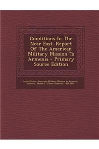 Conditions in the Near East. Report of the American Military Mission to Armenia - Primary Source Edition