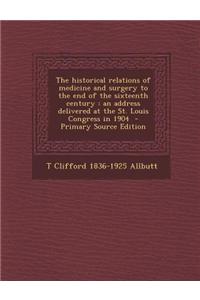 The Historical Relations of Medicine and Surgery to the End of the Sixteenth Century: An Address Delivered at the St. Louis Congress in 1904