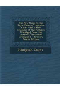 The New Guide to the Royal Palace of Hampton Court with a New Catalogue of the Pictures: (Abridged from the Author's Historical Catalogue).