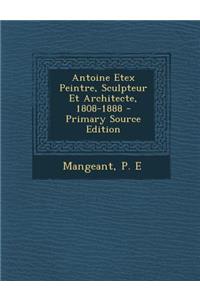 Antoine Etex Peintre, Sculpteur Et Architecte, 1808-1888 - Primary Source Edition