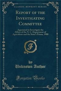 Report of the Investigating Committee: Appointed to Investigate the Affairs of the N. C. Department of Agriculture and the State's Prison, 1900 (Classic Reprint)