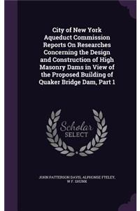 City of New York Aqueduct Commission Reports on Researches Concerning the Design and Construction of High Masonry Dams in View of the Proposed Building of Quaker Bridge Dam, Part 1