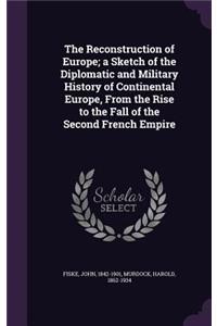The Reconstruction of Europe; a Sketch of the Diplomatic and Military History of Continental Europe, From the Rise to the Fall of the Second French Empire
