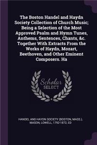 The Boston Handel and Haydn Society Collection of Church Music; Being a Selection of the Most Approved Psalm and Hymn Tunes, Anthems, Sentences, Chants, &c. Together With Extracts From the Works of Haydn, Mozart, Beethoven, and Other Eminent Compos
