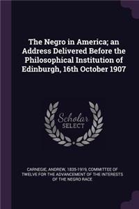 The Negro in America; an Address Delivered Before the Philosophical Institution of Edinburgh, 16th October 1907