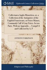 Collectanea Anglo-Minoritica, Or, a Collection of the Antiquities of the English Franciscans, or Friers Minors, Commonly Call'd Gray Friers. in Two Parts. with an Appendix ... Compil'd and Collected by A. P