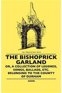 The Bishoprick Garland - Or, A Collection Of Legends, Songs, Ballads, Etc. Belonging To The County Of Durham