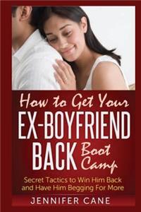 How to Get Your Ex-Boyfriend Back Boot Camp: Secret Tactics to Win Him Back and Have Him Begging for More: Secret Tactics to Win Him Back and Have Him Begging for More