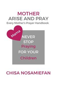 Mother Arise and Pray: Every Mother's Prayer Handbook