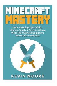 Minecraft Mastery: 400+ Amazing Tips, Tricks, Cheats, Seeds & Secrets, Along with the Ultimate Beginners Minecraft Handbook! (Minecraft C