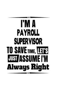 I'm A Payroll Supervisor To Save Time, Let's Assume That I'm Always Right: Cool Payroll Supervisor Notebook, Journal Gift, Diary, Doodle Gift or Notebook - 6 x 9 Compact Size- 109 Blank Lined Pages