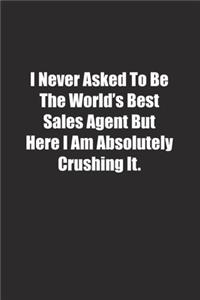 I Never Asked To Be The World's Best Sales Agent But Here I Am Absolutely Crushing It.