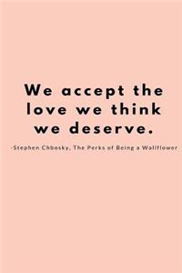 We accept the love we think we deserve. -Stephen Chbosky, The Perks of Being a