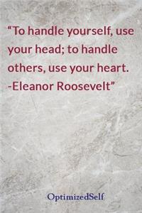 To handle yourself, use your head; to handle others, use your heart. -Eleanor Roosevelt