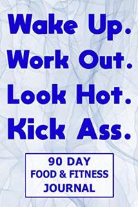 Wake Up. Work Out. Look Hot. Kick Ass. 90 Day Food and Fitness Journal