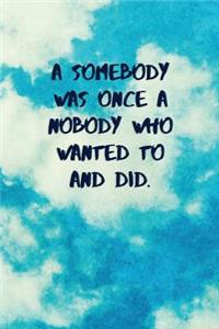 A Somebody Was Once a Nobody Who Wanted to and Did.