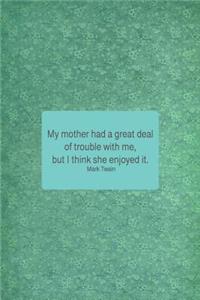 My Mother Had a Great Deal of Trouble with Me, But I Think She Enjoyed It. Mark Twain