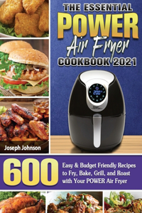 The Essential POWER AIR FRYER Cookbook 2021: 600 Easy & Budget Friendly Recipes to Fry, Bake, Grill, and Roast with Your POWER Air Fryer