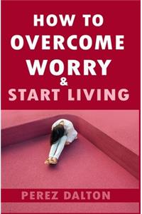 How to Overcome Worry & Start Living