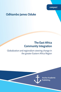 East Africa Community Integration. Globalization and regionalism steering change in the greater Eastern Africa Region