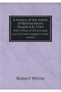 A History of the Battle of Bannockburn Fought A.D. 1314 with Notices of the Principal Warriors Who Engaged in That Conflict